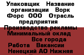 Упаковщик › Название организации ­ Ворк Форс, ООО › Отрасль предприятия ­ Производство рекламы › Минимальный оклад ­ 26 500 - Все города Работа » Вакансии   . Ненецкий АО,Нижняя Пеша с.